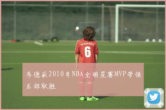 韦德获2010年NBA全明星赛MVP带领东部取胜