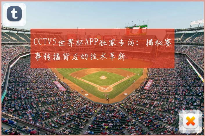 CCTV5世界杯APP独家专访:揭秘赛事转播背后的技术革新