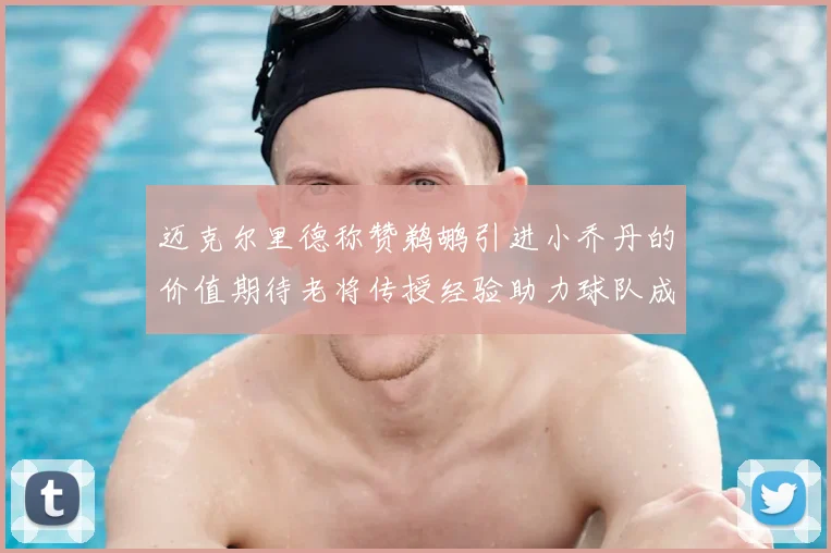 迈克尔里德称赞鹈鹕引进小乔丹的价值期待老将传授经验助力球队成长
