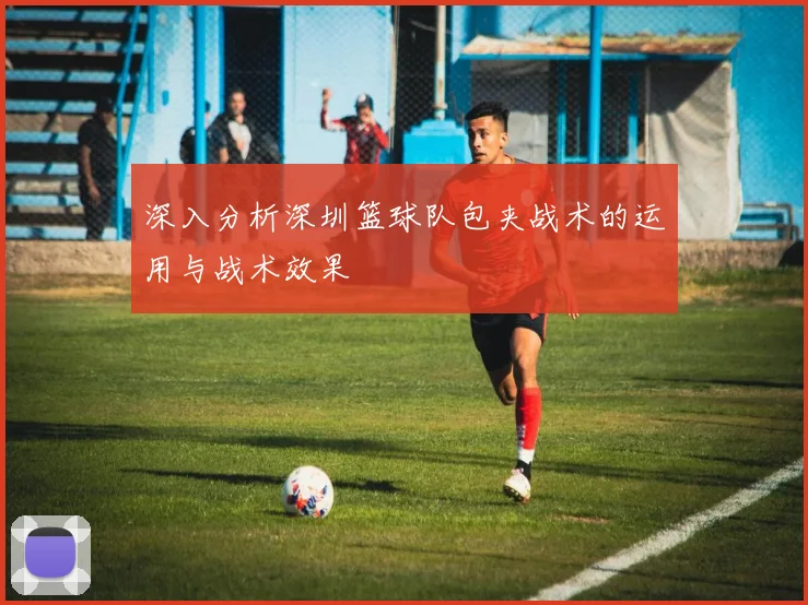 深入分析深圳篮球队包夹战术的运用与战术效果
