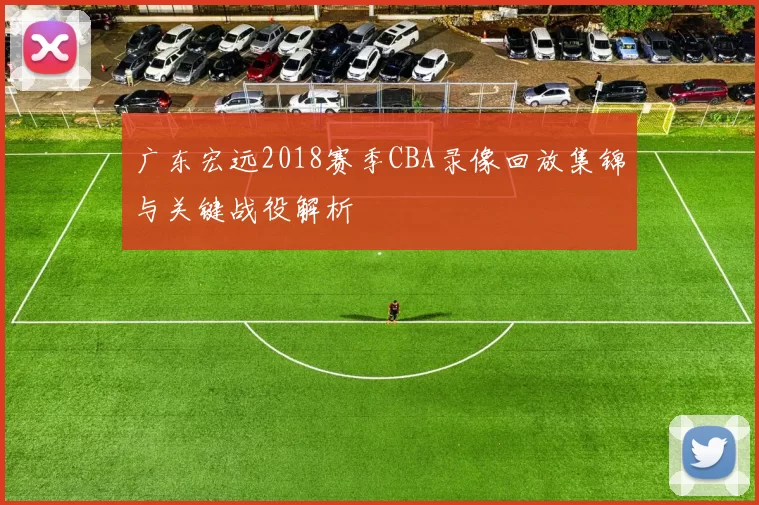 广东宏远2018赛季CBA录像回放集锦与关键战役解析