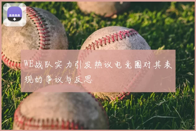 WE战队实力引发热议电竞圈对其表现的争议与反思