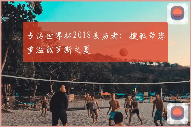 专访世界杯2018亲历者:搜狐带您重温俄罗斯之夏