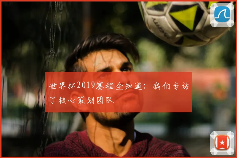 世界杯2019赛程全知道：我们专访了核心策划团队