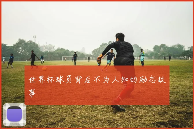 世界杯球员背后不为人知的励志故事