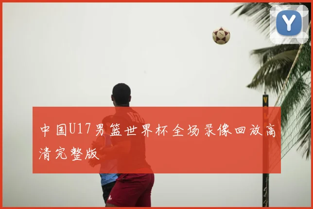 中国U17男篮世界杯全场录像回放高清完整版
