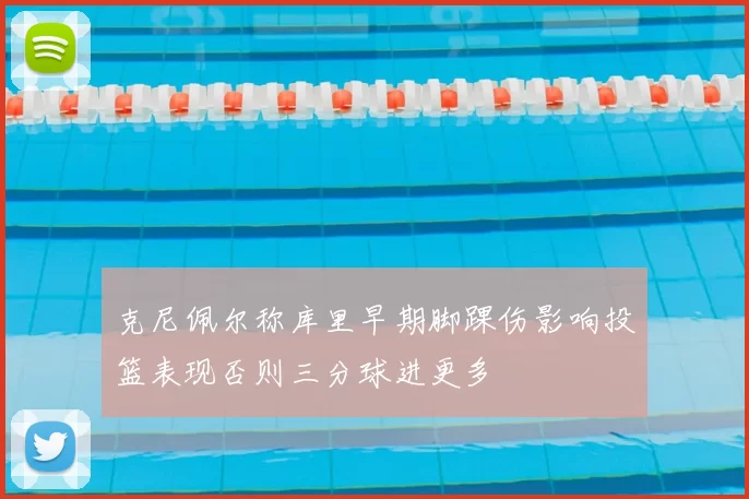克尼佩尔称库里早期脚踝伤影响投篮表现否则三分球进更多