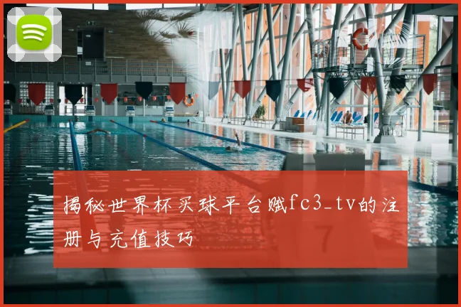 揭秘世界杯买球平台赋fc3_tv的注册与充值技巧