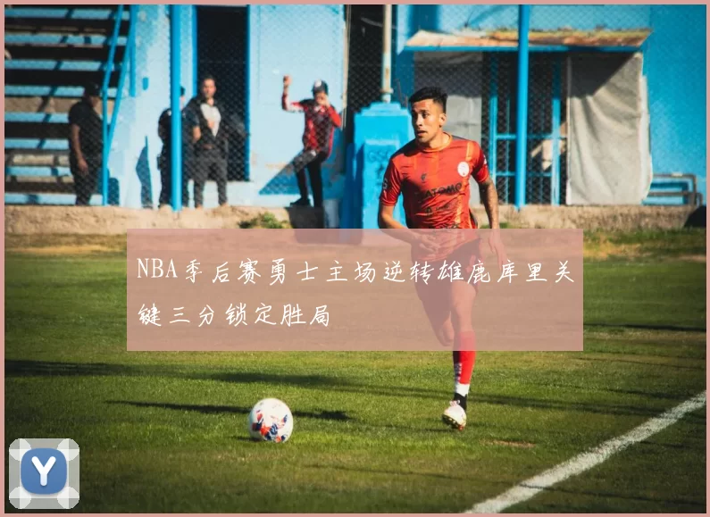 NBA季后赛勇士主场逆转雄鹿库里关键三分锁定胜局