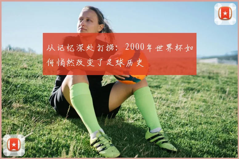 从记忆深处打捞：2000年世界杯如何悄然改变了足球历史