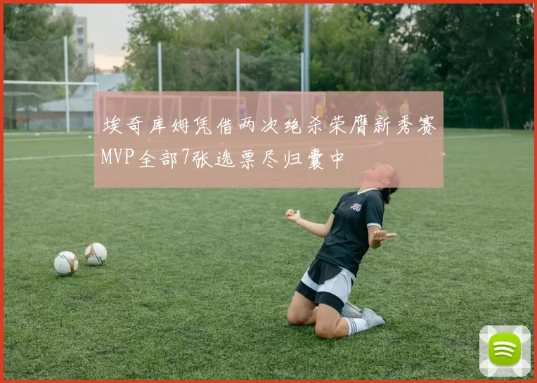 埃奇库姆凭借两次绝杀荣膺新秀赛MVP全部7张选票尽归囊中