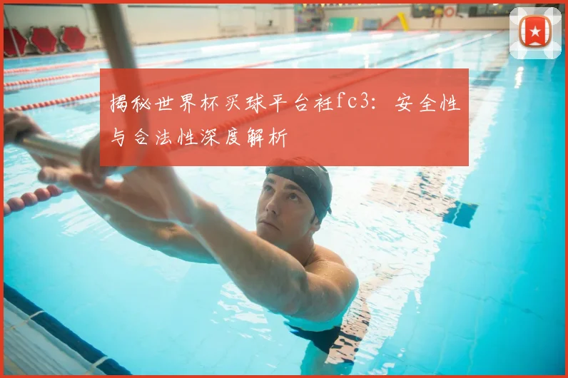 揭秘世界杯买球平台衽fc3:安全性与合法性深度解析