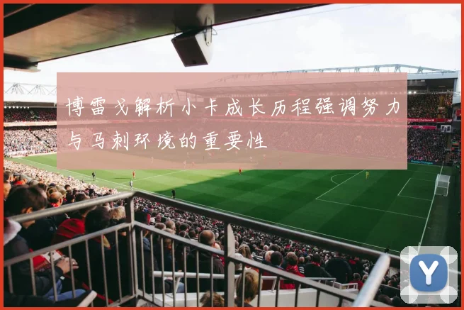 博雷戈解析小卡成长历程强调努力与马刺环境的重要性