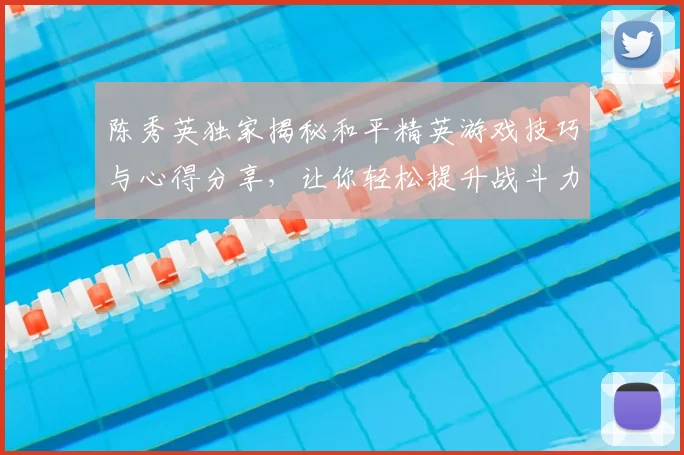 陈秀英独家揭秘和平精英游戏技巧与心得分享，让你轻松提升战斗力
