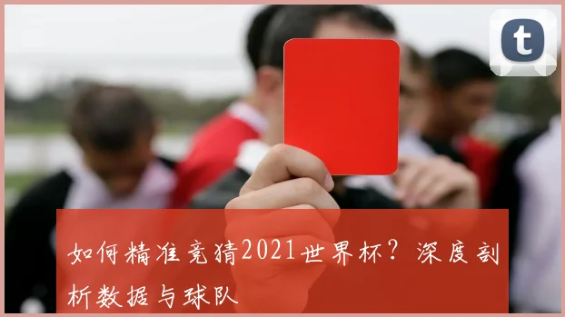 如何精准竞猜2021世界杯?深度剖析数据与球队
