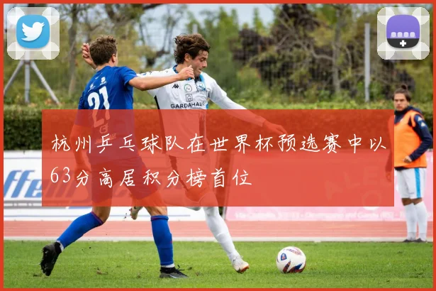 杭州乒乓球队在世界杯预选赛中以63分高居积分榜首位