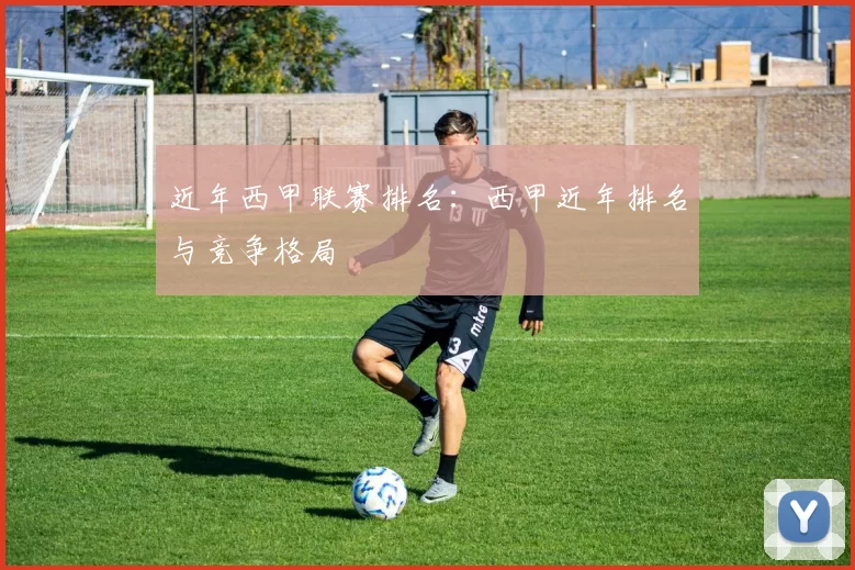 近年西甲联赛排名：西甲近年排名与竞争格局