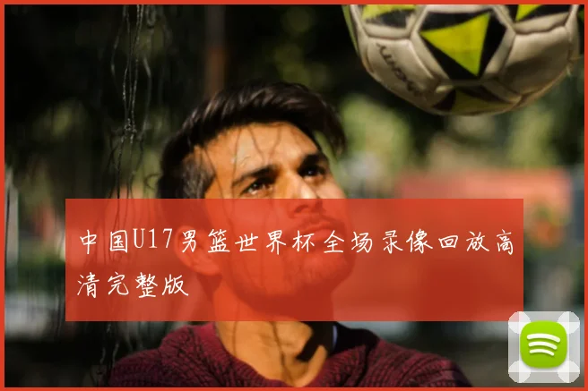 中国U17男篮世界杯全场录像回放高清完整版