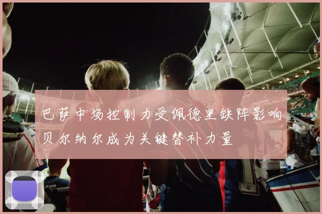 巴萨中场控制力受佩德里缺阵影响贝尔纳尔成为关键替补力量