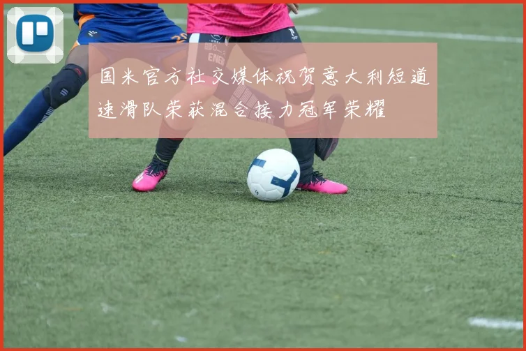 国米官方社交媒体祝贺意大利短道速滑队荣获混合接力冠军荣耀
