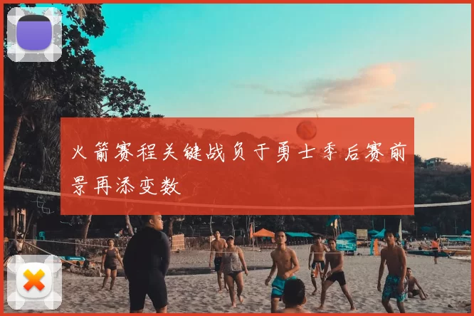 火箭赛程关键战负于勇士季后赛前景再添变数