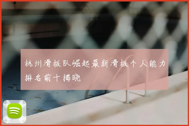 杭州滑板队崛起最新滑板个人能力排名前十揭晓