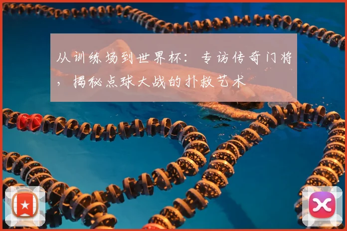 从训练场到世界杯:专访传奇门将,揭秘点球大战的扑救艺术