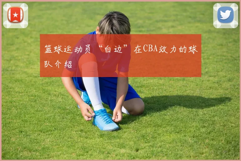 篮球运动员“白边”在CBA效力的球队介绍