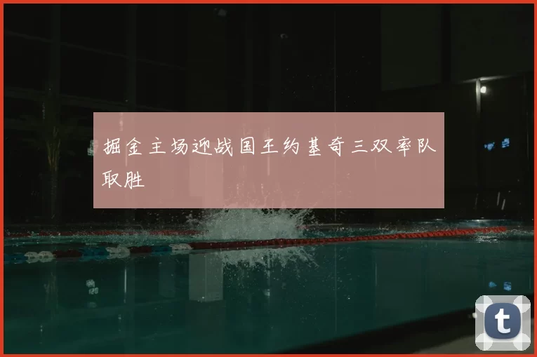 掘金主场迎战国王约基奇三双率队取胜