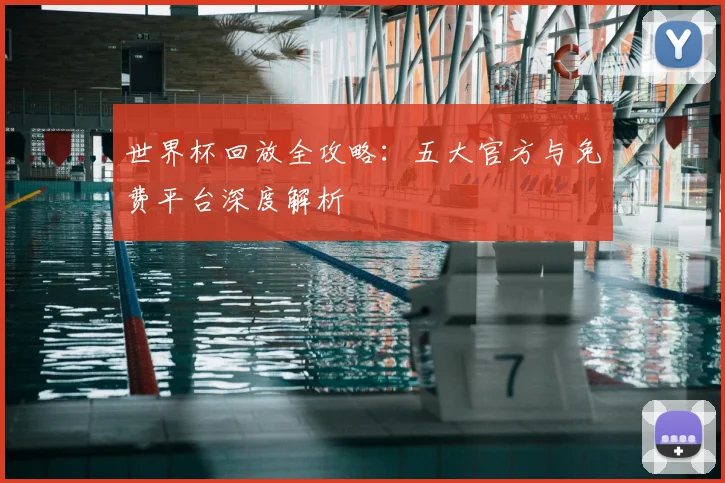 世界杯回放全攻略:五大官方与免费平台深度解析