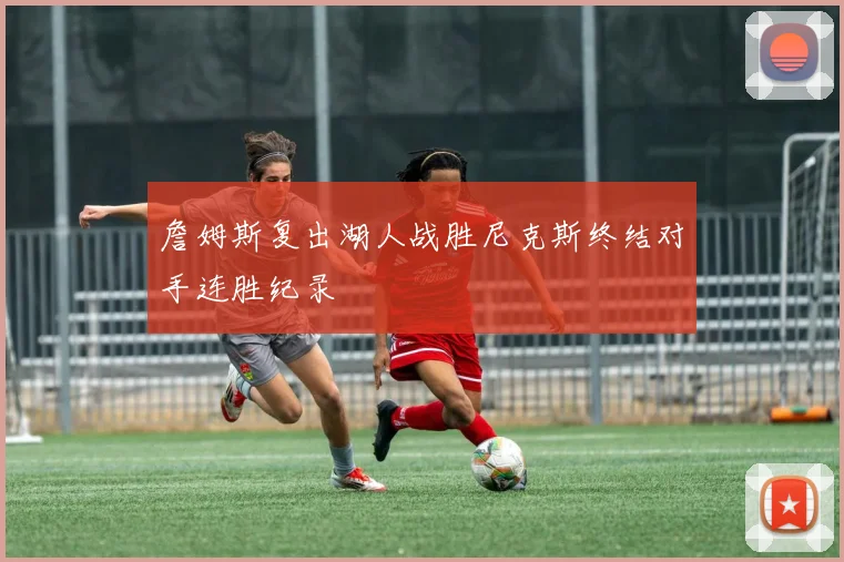 詹姆斯复出湖人战胜尼克斯终结对手连胜纪录