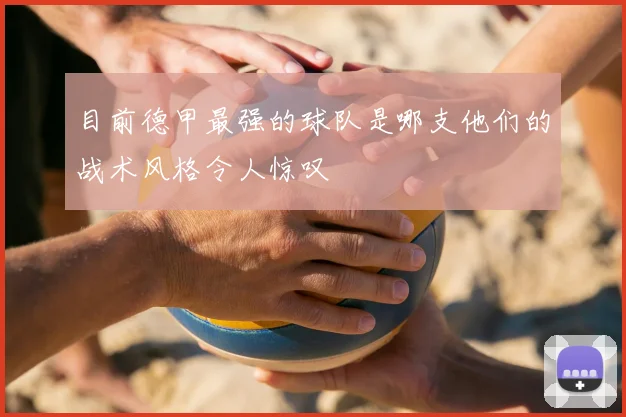 目前德甲最强的球队是哪支他们的战术风格令人惊叹