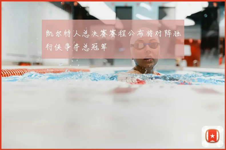 凯尔特人总决赛赛程公布将对阵独行侠争夺总冠军