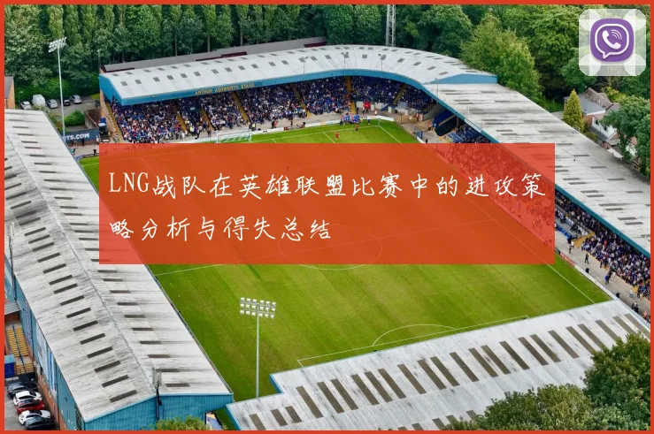 LNG战队在英雄联盟比赛中的进攻策略分析与得失总结