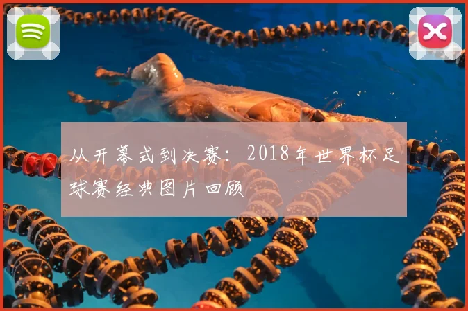 从开幕式到决赛:2018年世界杯足球赛经典图片回顾