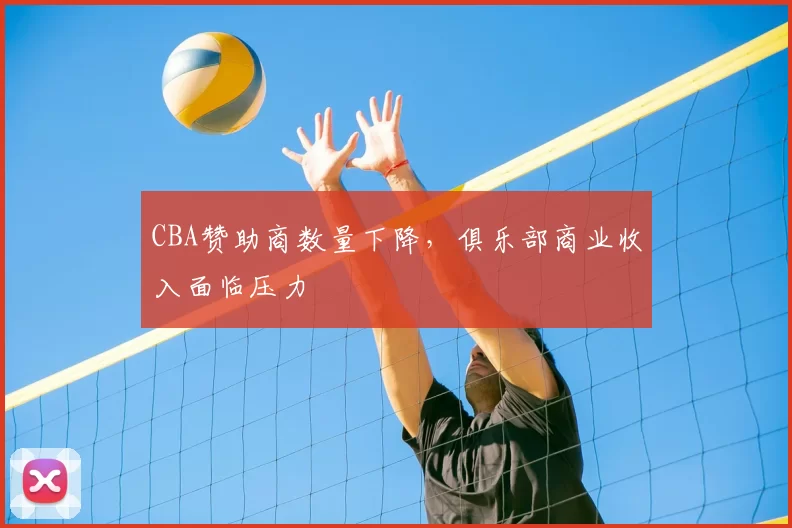 CBA赞助商数量下降，俱乐部商业收入面临压力