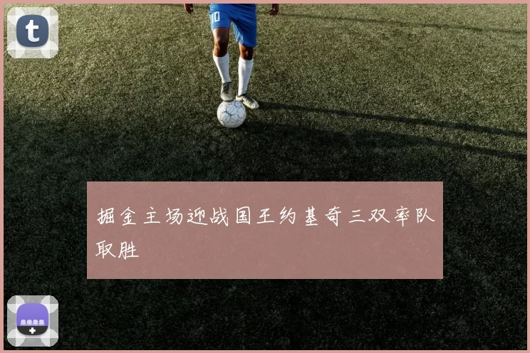 掘金主场迎战国王约基奇三双率队取胜